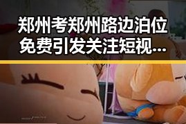 郑州考郑州路边泊位免费引发关注 短视频账号莫名被封内幕曝光