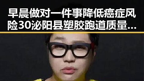 早晨做对一件事降低癌症风险30泌阳县塑胶跑道质量引关注